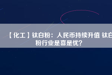 【化工】鈦白粉：人民幣持續(xù)升值 鈦白粉行業(yè)是喜是憂？