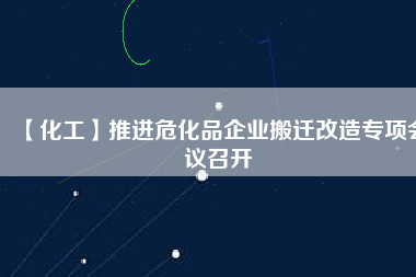【化工】推進?；菲髽I(yè)搬遷改造專項會議召開