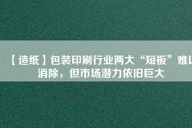 【造紙】包裝印刷行業(yè)兩大“短板”難以消除，但市場潛力依舊巨大