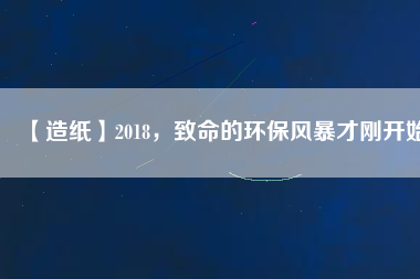 【造紙】2018，致命的環(huán)保風暴才剛開始