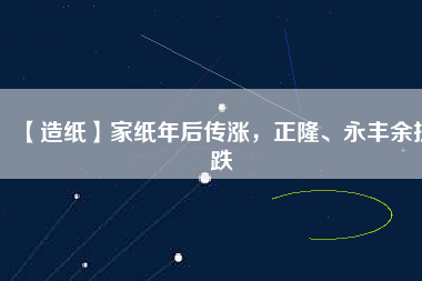 【造紙】家紙年后傳漲，正隆、永豐余抗跌