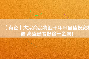 【有色】大宗商品將迎十年來最佳投資機(jī)遇 高盛最看好這一金屬！