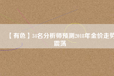 【有色】34名分析師預(yù)測2018年金價(jià)走勢震蕩