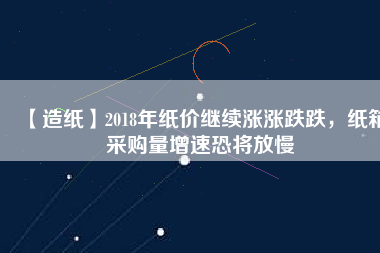 【造紙】2018年紙價(jià)繼續(xù)漲漲跌跌，紙箱采購量增速恐將放慢