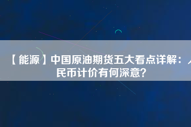 【能源】中國(guó)原油期貨五大看點(diǎn)詳解：人民幣計(jì)價(jià)有何深意？