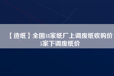 【造紙】全國18家紙廠上調(diào)廢紙收購價，5家下調(diào)廢紙價