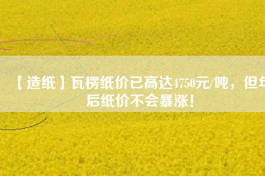 【造紙】瓦楞紙價已高達(dá)4750元/噸，但年后紙價不會暴漲！