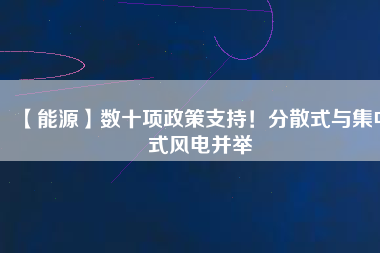 【能源】數(shù)十項(xiàng)政策支持！分散式與集中式風(fēng)電并舉