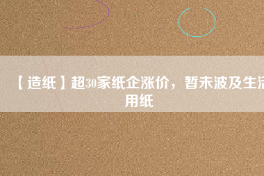 【造紙】超30家紙企漲價，暫未波及生活用紙