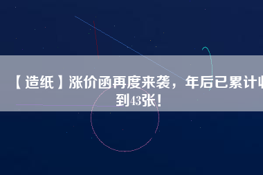 【造紙】漲價函再度來襲，年后已累計收到43張！