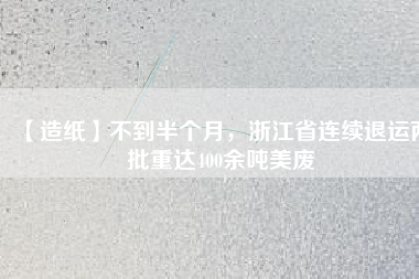 【造紙】不到半個月，浙江省連續(xù)退運兩批重達400余噸美廢