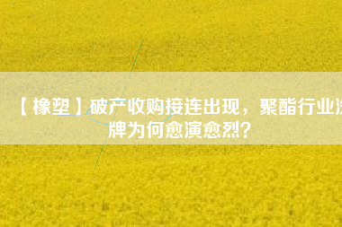 【橡塑】破產收購接連出現(xiàn)，聚酯行業(yè)洗牌為何愈演愈烈？