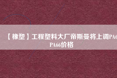 【橡塑】工程塑料大廠帝斯曼將上調(diào)PA6、PA66價格