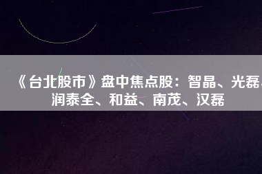 《臺北股市》盤中焦點股：智晶、光磊、潤泰全、和益、南茂、漢磊