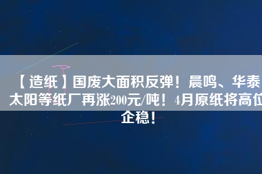 【造紙】國廢大面積反彈！晨鳴、華泰、太陽等紙廠再漲200元/噸！4月原紙將高位企穩(wěn)！