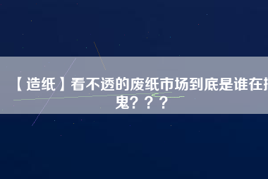 【造紙】看不透的廢紙市場到底是誰在搞鬼？？？
