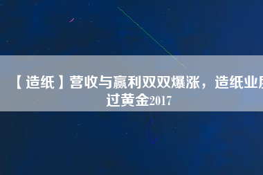 【造紙】營收與贏利雙雙爆漲，造紙業(yè)度過黃金2017