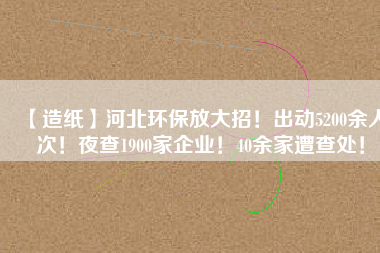 【造紙】河北環(huán)保放大招！出動5200余人次！夜查1900家企業(yè)！40余家遭查處！