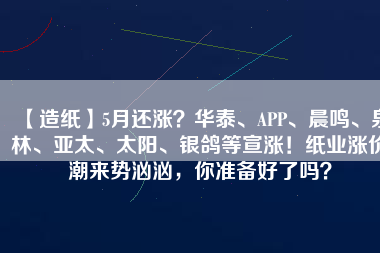 【造紙】5月還漲？華泰、APP、晨鳴、泉林、亞太、太陽、銀鴿等宣漲！紙業(yè)漲價(jià)潮來勢洶洶，你準(zhǔn)備好了嗎？