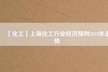 【化工】上?；ば袠I(yè)經(jīng)濟(jì)預(yù)判2018年走勢