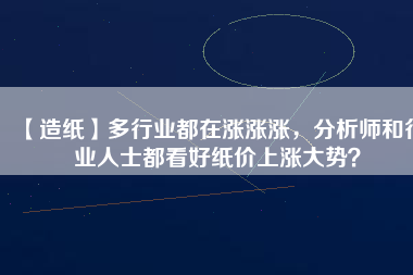 【造紙】多行業(yè)都在漲漲漲，分析師和行業(yè)人士都看好紙價(jià)上漲大勢？