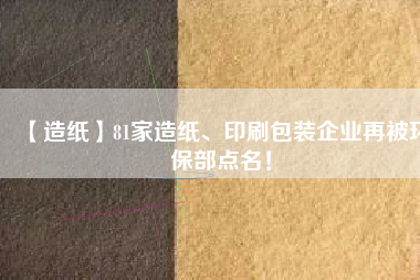 【造紙】81家造紙、印刷包裝企業(yè)再被環(huán)保部點(diǎn)名！