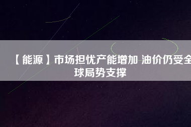【能源】市場(chǎng)擔(dān)憂(yōu)產(chǎn)能增加 油價(jià)仍受全球局勢(shì)支撐