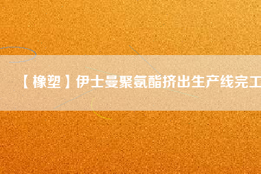 【橡塑】伊士曼聚氨酯擠出生產(chǎn)線(xiàn)完工
