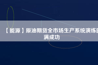 【能源】原油期貨全市場(chǎng)生產(chǎn)系統(tǒng)演練圓滿(mǎn)成功
