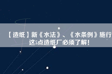 【造紙】新《水法》、《水條例》施行，這5點造紙廠必須了解！
