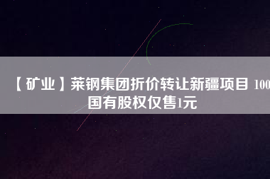 【礦業(yè)】萊鋼集團(tuán)折價轉(zhuǎn)讓新疆項目 100%國有股權(quán)僅售1元