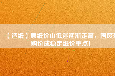 【造紙】原紙價由低迷逐漸走高，國廢采購價成穩(wěn)定紙價重點！