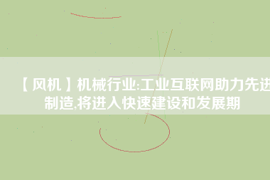 【風機】機械行業(yè):工業(yè)互聯(lián)網(wǎng)助力先進制造,將進入快速建設(shè)和發(fā)展期