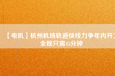 【電機】杭州機場軌道快線力爭年內(nèi)開工 全程只需45分鐘
          