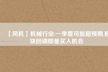 【風機】機械行業(yè):一季度可能超預(yù)期,板塊回調(diào)即是買入機會