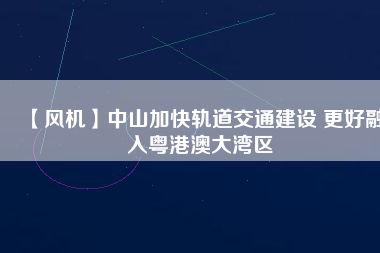 【風機】中山加快軌道交通建設(shè) 更好融入粵港澳大灣區(qū)