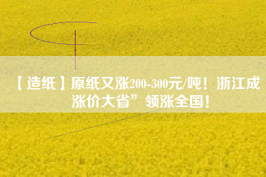 【造紙】原紙又漲200-300元/噸！浙江成“漲價大省”領(lǐng)漲全國！