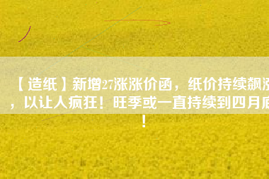 【造紙】新增27漲漲價函，紙價持續(xù)飆漲，以讓人瘋狂！旺季或一直持續(xù)到四月底！