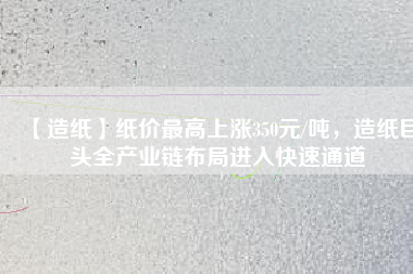 【造紙】紙價最高上漲350元/噸，造紙巨頭全產(chǎn)業(yè)鏈布局進入快速通道