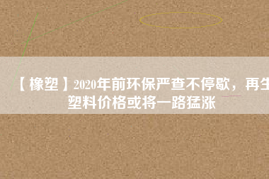 【橡塑】2020年前環(huán)保嚴(yán)查不停歇，再生塑料價(jià)格或?qū)⒁宦访蜐q