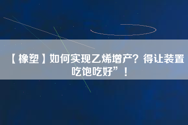【橡塑】如何實(shí)現(xiàn)乙烯增產(chǎn)？得讓裝置“吃飽吃好”！