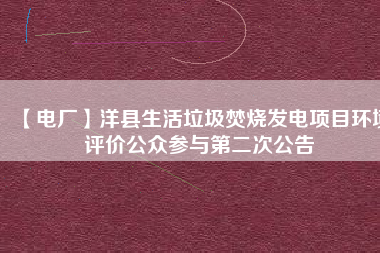 【電廠(chǎng)】洋縣生活垃圾焚燒發(fā)電項(xiàng)目環(huán)境評(píng)價(jià)公眾參與第二次公告