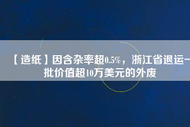 【造紙】因含雜率超0.5%，浙江省退運(yùn)一批價(jià)值超10萬(wàn)美元的外廢
