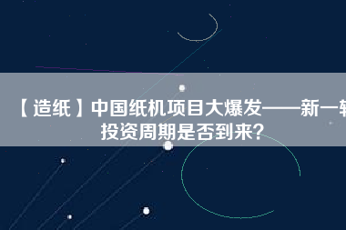 【造紙】中國(guó)紙機(jī)項(xiàng)目大爆發(fā)——新一輪投資周期是否到來？