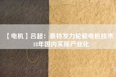 【電機(jī)】呂超:泰特發(fā)力輪轂電機(jī)技術(shù) 2018年國內(nèi)實現(xiàn)產(chǎn)業(yè)化