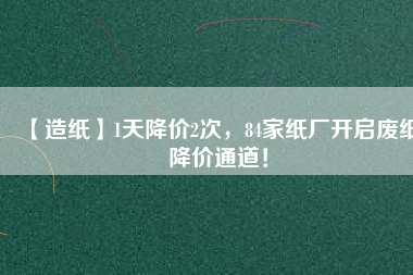 【造紙】1天降價2次，84家紙廠開啟廢紙降價通道！