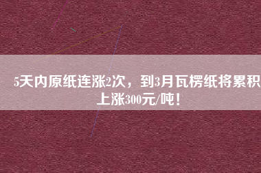 5天內(nèi)原紙連漲2次，到3月瓦楞紙將累積上漲300元/噸！