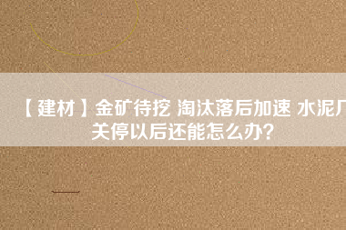 【建材】金礦待挖 淘汰落后加速 水泥廠關(guān)停以后還能怎么辦？