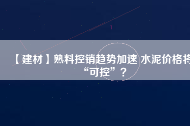 【建材】熟料控銷(xiāo)趨勢(shì)加速 水泥價(jià)格將“可控”？