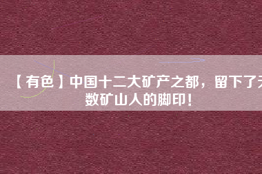 【有色】中國十二大礦產(chǎn)之都，留下了無數(shù)礦山人的腳印！